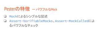 ❏ Mockによるシンプルな記述
❏ Assert-VerifiableMocks、Assert-MockCalledによ
るパワフルなチェック
Pesterの特徴 ー パワフルなMock
 