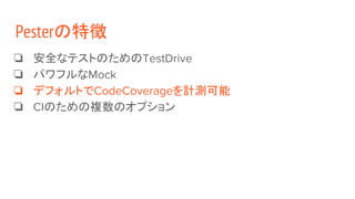 Pesterの特徴
❏ 安全なテストのためのTestDrive
❏ パワフルなMock
❏ デフォルトでCodeCoverageを計測可能
❏ CIのための複数のオプション
 