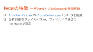 ❏ Invoke-Pesterの-CodeCoverageパラメータを使用
❏ 分析対象をファイルパスか、ファイルパスを含む
hashtableで指定
Pesterの特徴 ー デフォルトでCodeCoverageを計測可能
 