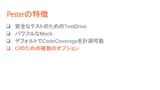 ❏ 安全なテストのためのTestDrive
❏ パワフルなMock
❏ デフォルトでCodeCoverageを計測可能
❏ CIのための複数のオプション
Pesterの特徴
 