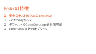 Pesterの特徴
❏ 安全なテストのためのTestDrive
❏ パワフルなMock
❏ デフォルトでCodeCoverageを計測可能
❏ CIのための複数のオプション
 