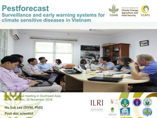 Pestforecast
Surveillance and early warning systems for
climate sensitive diseases in Vietnam
Hu Suk Lee (DVM, PhD)
Post-doc scientist
CCAFS annual meeting in Southeast Asia
Hanoi, Vietnam, 30 November 2016
 