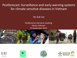 Pestforecast: Surveillance and early warning systems
for climate sensitive diseases in Vietnam
Hu Suk Lee
Pestforecast mid-term meeting
Hanoi, Vietnam
23 September 2016
 