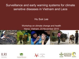 Surveillance and early warning systems for climate
sensitive diseases in Vietnam and Laos
Hu Suk Lee
Workshop on climate change and health
Hanoi, Vietnam, 23 November 2015
 