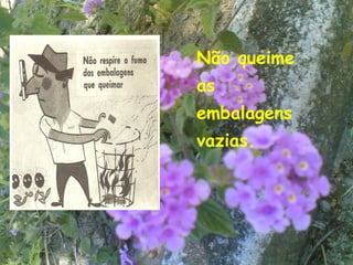 Não queime
as
embalagens
vazias.




             16
 