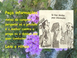 Peça informações.
Antes de comprar
pergunte se o produto
é o melhor contra a
praga ou a doença que
quer combater.

Leia o rótulo
                        7
 