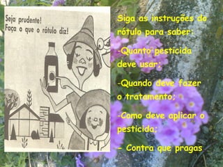 Siga as instruções do
rótulo para saber:

-Quanto pesticida
deve usar;

-Quando deve fazer
o tratamento;

-Como deve aplicar o
pesticida;

- Contra que pragas.
                        8
 