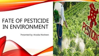FATE OF PESTICIDE
IN ENVIRONMENT
Presented by: Arooba Nosheen
 