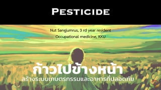 Pesticide
1
Nut Sangjumrus, 3 rd year resident
Occupational medicine, KKU
 