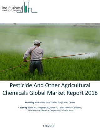 Pesticide And Other Agricultural
Chemicals Global Market Report 2018
Including: Herbicides; Insecticides; Fungicides; Others
Covering: Bayer AG, Syngenta AG, BASF SE, Dow Chemical Company,
China National Chemical Corporation (Chemchina)
Feb 2018
 