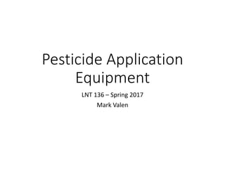 Pesticide Application 
Equipment
LNT 136 – Spring 2017
Mark Valen
 