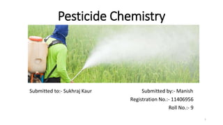Pesticide Chemistry
Submitted to:- Sukhraj Kaur Submitted by:- Manish
Registration No.:- 11406956
Roll No.:- 9
1
 