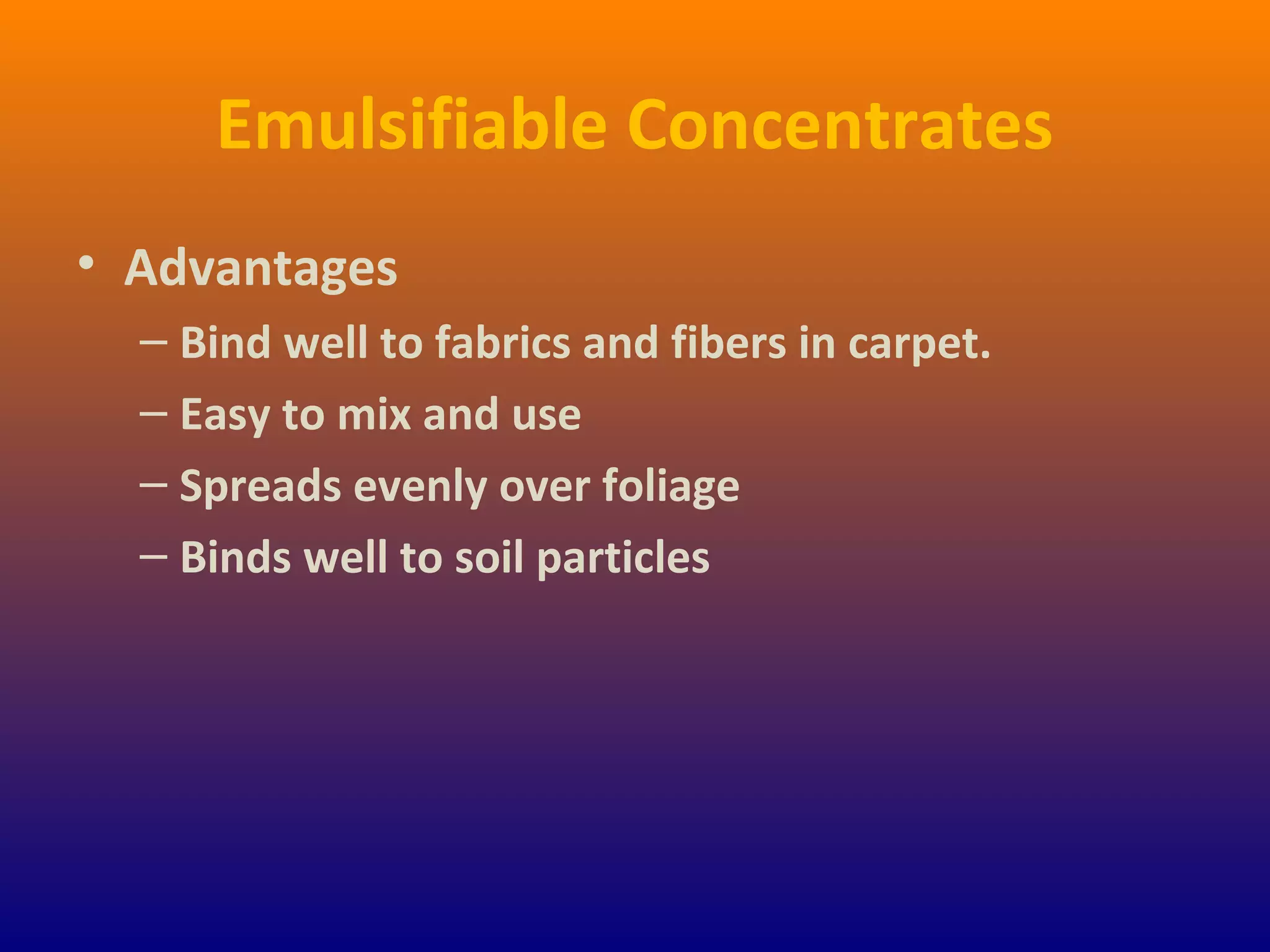 Emulsifiable Concentrates
• Advantages
– Bind well to fabrics and fibers in carpet.
– Easy to mix and use
– Spreads evenly over foliage
– Binds well to soil particles
 