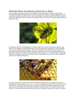 Pesticide Mixes are harming Influences on Bees
Penn Condition scientists searched into the standard orchard atmosphere to find just how various
insecticides blended with fungicides have an effect on pollinator species for instance baby bees as well
as Japanese people orchard bees. Their own study seemed to be printed inside PLoS ONE particular, a
good on the web open-access journal for that verbal exchange of most peer-reviewed medical as well as
healthcare study.

In accordance with Dr. David Biddinger, co-author as well as link mentor involving entomology, many
species involving bees are essential pollinators involving sapling berry vegetation for instance apples,
pears, plums, cherries as well as insane. “Previous study directly into pollinator declines centered on
uncovering pesticide residues, parasites, disorders, as well as lack of environment. Nonetheless, very
little study continues to be carried out for the relative effect involving pesticideblends which are typically
obtained in orchards, as well as just how these kinds of pesticides have an effect on bees in addition to
this baby bee” Biddinger describes.

You will find at this time signed up around 70 pesticides of assorted lessons involving chemicals for
administration involving various pest control in mumbai infestations as well as ailment inside orchards.
Probably the most essential period to relieve pollinators’ experience of pesticide application inside the
apple company orchards will be right before, throughout and after flowers. This specific timing is also
critical for manage involving fungal disorders for instance the apple company scab as well as the apple

 