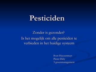 Pesticiden  Zonder is gezonder?  Is het mogelijk om alle pesticiden te verbieden in het huidige systeem Sven Huyzentruyt Pieter Dely 3 groenmanagement 