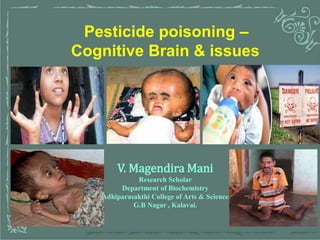 1
Pesticide poisoning –
Cognitive Brain & issues
V. Magendira Mani
Research Scholar
Department of Biochemistry
Adhiparasakthi College of Arts & Science
G.B Nagar , Kalavai.
 