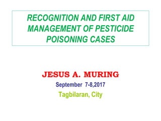 RECOGNITION AND FIRST AID
MANAGEMENT OF PESTICIDE
POISONING CASES
JESUS A. MURING
September 7-8,2017
Tagbilaran, City
 