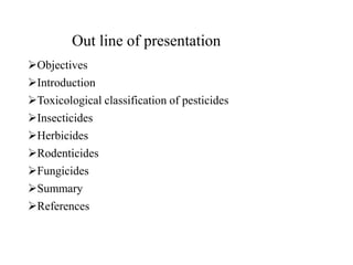 Out line of presentation
Objectives
Introduction
Toxicological classification of pesticides
Insecticides
Herbicides
Rodenticides
Fungicides
Summary
References
 