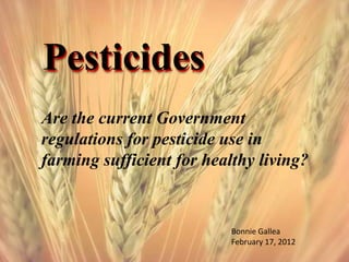 Pesticides
Are the current Government
regulations for pesticide use in
farming sufficient for healthy living?


                           Bonnie Gallea
                           February 17, 2012
 
