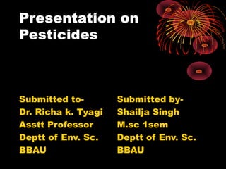 Presentation on
Pesticides

Submitted toDr. Richa k. Tyagi
Asstt Professor
Deptt of Env. Sc.
BBAU

Submitted byShailja Singh
M.sc 1sem
Deptt of Env. Sc.
BBAU

 