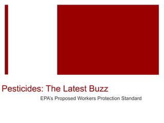 Pesticides: The Latest Buzz 
EPA’s Proposed Workers Protection Standard 
 