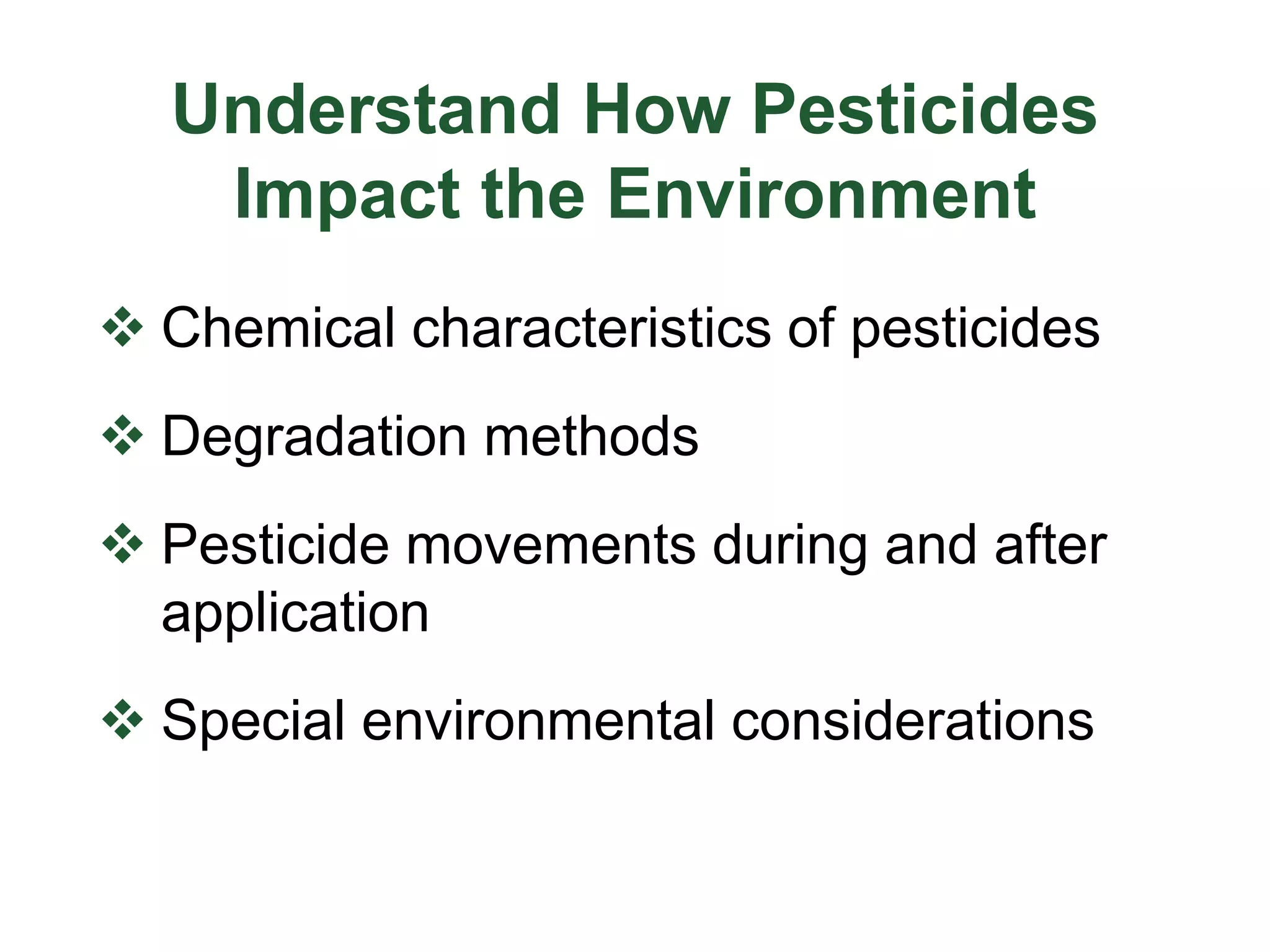 Understand How Pesticides
Impact the Environment
 Chemical characteristics of pesticides
 Degradation methods
 Pesticide movements during and after
application
 Special environmental considerations
 