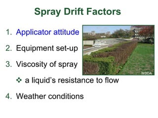 Spray Drift Factors
1. Applicator attitude
2. Equipment set-up
3. Viscosity of spray
 a liquid’s resistance to flow
4. Weather conditions
WSDA
 