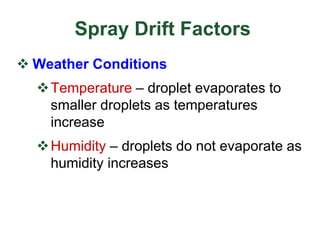 Spray Drift Factors
 Weather Conditions
Temperature – droplet evaporates to
smaller droplets as temperatures
increase
Humidity – droplets do not evaporate as
humidity increases
 