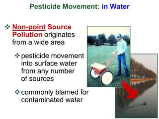 Pesticide Movement: in Water
 Non-point Source
Pollution originates
from a wide area
pesticide movement
into surface water
from any number
of sources
commonly blamed for
contaminated water
 