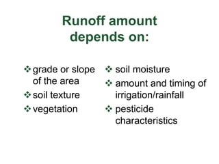 Runoff amount
depends on:
grade or slope
of the area
soil texture
vegetation
 soil moisture
 amount and timing of
irrigation/rainfall
 pesticide
characteristics
 