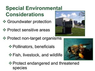 Special Environmental
Considerations
 Groundwater protection
 Protect sensitive areas
 Protect non-target organisms
Pollinators, beneficials
Fish, livestock, and wildlife
Protect endangered and threatened
species
 