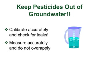 Keep Pesticides Out of
Groundwater!!
 Calibrate accurately
and check for leaks!
 Measure accurately
and do not overapply
 