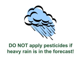 DO NOT apply pesticides if
heavy rain is in the forecast!
 