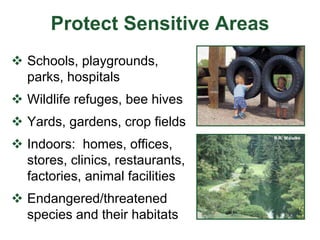 Protect Sensitive Areas
 Schools, playgrounds,
parks, hospitals
 Wildlife refuges, bee hives
 Yards, gardens, crop fields
 Indoors: homes, offices,
stores, clinics, restaurants,
factories, animal facilities
 Endangered/threatened
species and their habitats
R.R. Maleike
 