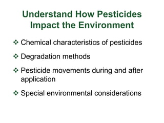 Understand How Pesticides
Impact the Environment
 Chemical characteristics of pesticides
 Degradation methods
 Pesticide movements during and after
application
 Special environmental considerations
 