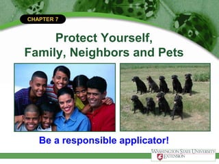 CHAPTER 7
Protect Yourself,
Family, Neighbors and Pets
Be a responsible applicator!
 