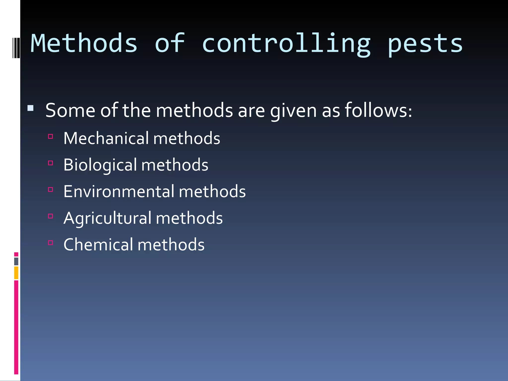 Methods of controlling pests

 Some of the methods are given as follows:
   Mechanical methods
   Biological methods
   Environmental methods
   Agricultural methods
   Chemical methods
 