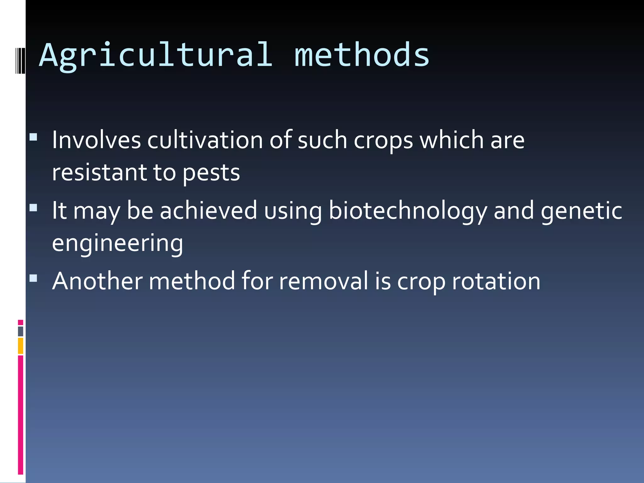 Agricultural methods

 Involves cultivation of such crops which are
  resistant to pests
 It may be achieved using biotechnology and genetic
  engineering
 Another method for removal is crop rotation
 
