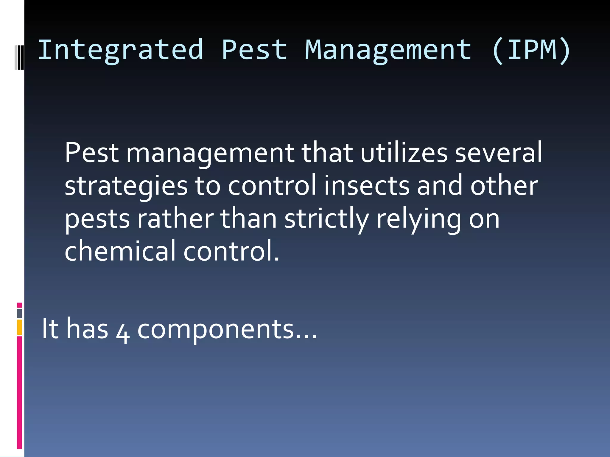 Integrated Pest Management (IPM)


 Pest management that utilizes several
 strategies to control insects and other
 pests rather than strictly relying on
 chemical control.

It has 4 components…
 