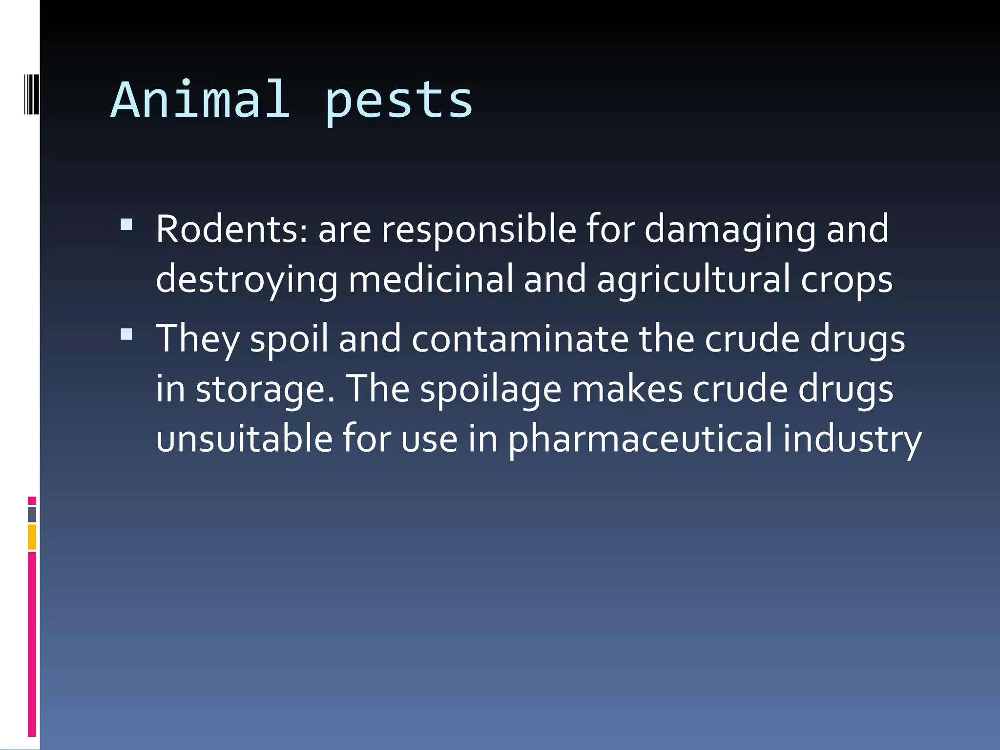 Animal pests

 Rodents: are responsible for damaging and
  destroying medicinal and agricultural crops
 They spoil and contaminate the crude drugs
  in storage. The spoilage makes crude drugs
  unsuitable for use in pharmaceutical industry
 
