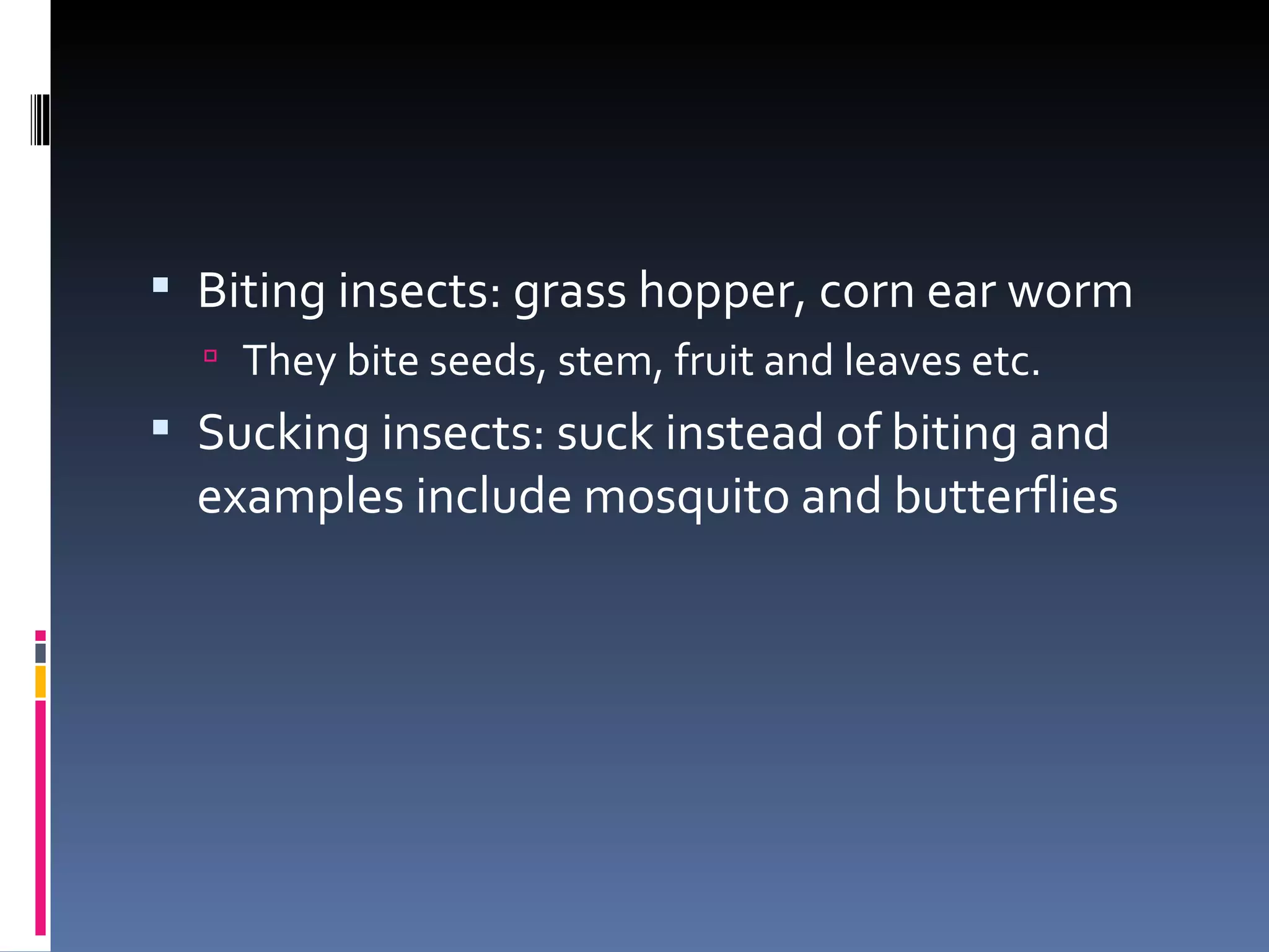  Biting insects: grass hopper, corn ear worm
   They bite seeds, stem, fruit and leaves etc.
 Sucking insects: suck instead of biting and
  examples include mosquito and butterflies
 