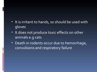 • It is irritant to hands, so should be used with
  gloves
• It does not produce toxic effects on other
  animals e.g cats
• Death in rodents occur due to hemorrhage,
  convulsions and respiratory failure
 