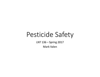 Pesticide Safety
LNT 136 – Spring 2017
Mark Valen
 