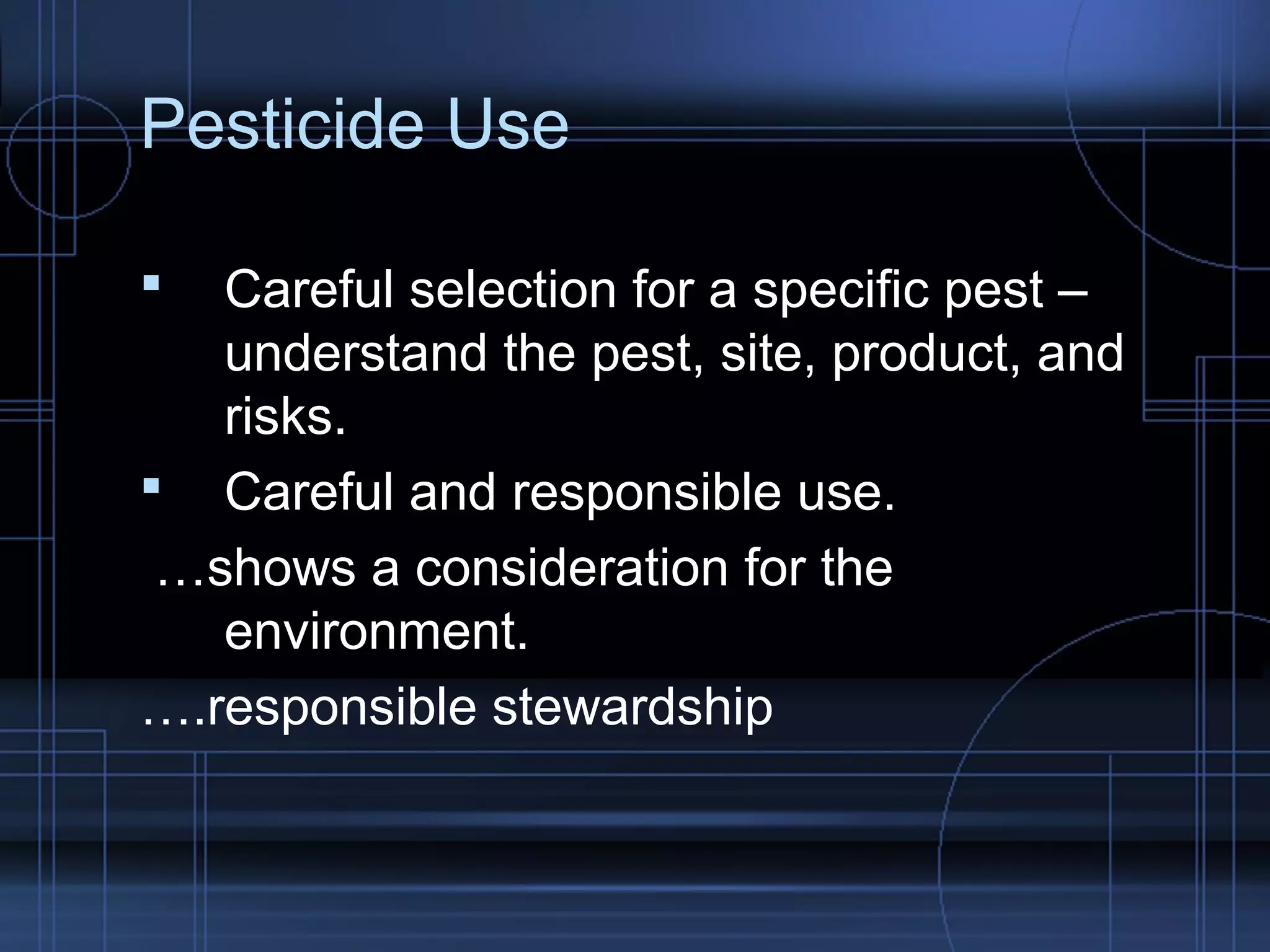 Pesticide Use 
 Careful selection for a specific pest – 
understand the pest, site, product, and 
risks. 
 Careful and responsible use. 
…shows a consideration for the 
environment. 
….responsible stewardship 
