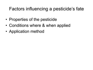 Factors influencing a pesticide’s fate
• Properties of the pesticide
• Conditions where & when applied
• Application method
 