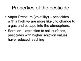 Properties of the pesticide
• Vapor Pressure (volatility) – pesticides
with a high vp are more likely to change to
a gas a...