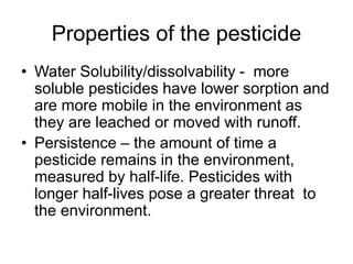 Properties of the pesticide
• Water Solubility/dissolvability - more
soluble pesticides have lower sorption and
are more m...