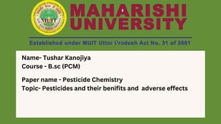 Name- Tushar Kanojiya
Course - B.sc (PCM)
Paper name - Pesticide Chemistry
Topic- Pesticides and their benifits and adverse effects
 