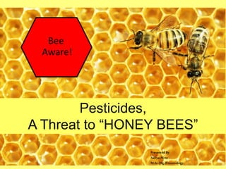 Bee
Aware!
Pesticides,
A Threat to “HONEY BEES”
PresentedBy
AaliyaAfroz
M.Sc.(Ag.)Entomology
 