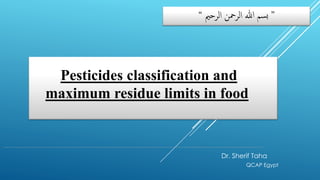 Dr. Sherif Taha
QCAP Egypt
“ ‫الرحمي‬ ‫الرمحن‬ ‫هللا‬ ‫سم‬‫ب‬ ”
Pesticides classification and
maximum residue limits in food
 